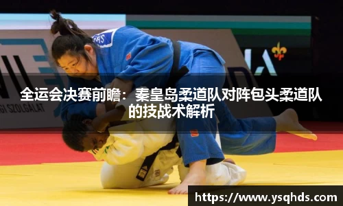 全运会决赛前瞻：秦皇岛柔道队对阵包头柔道队的技战术解析