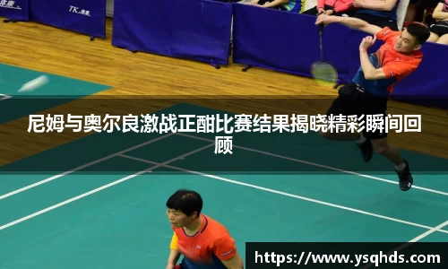 尼姆与奥尔良激战正酣比赛结果揭晓精彩瞬间回顾